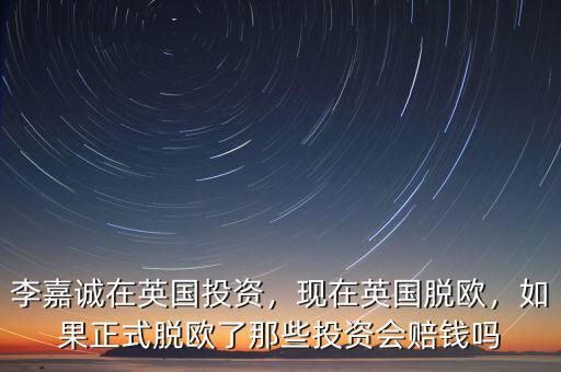 李嘉誠(chéng)在英國(guó)投資，現(xiàn)在英國(guó)脫歐，如果正式脫歐了那些投資會(huì)賠錢(qián)嗎