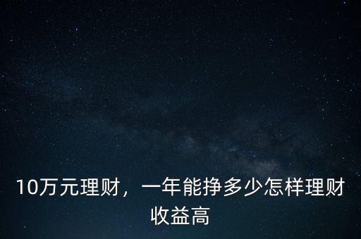 10萬元理財，一年能掙多少怎樣理財收益高