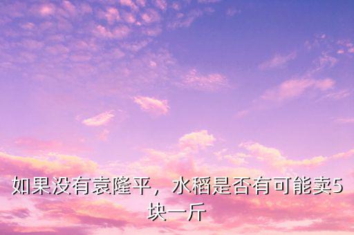 如果沒(méi)有袁隆平，水稻是否有可能賣(mài)5塊一斤