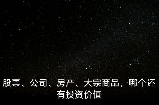 股票、公司、房產(chǎn)、大宗商品，哪個還有投資價值
