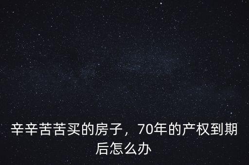 房子70年產(chǎn)權到期后怎么辦,辛辛苦苦買的房子