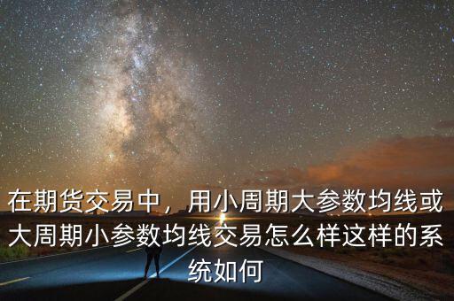 在期貨交易中，用小周期大參數(shù)均線(xiàn)或大周期小參數(shù)均線(xiàn)交易怎么樣這樣的系統(tǒng)如何