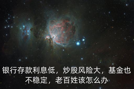 銀行存款利息低，炒股風險大，基金也不穩(wěn)定，老百姓該怎么辦