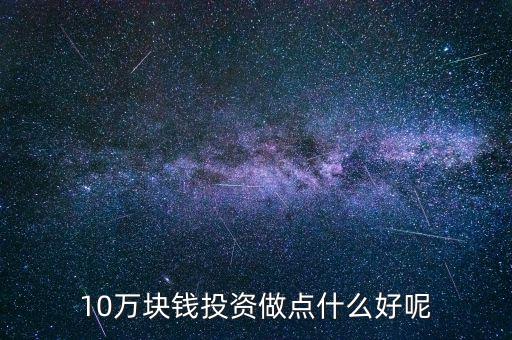 10萬(wàn)塊錢(qián)投資做點(diǎn)什么好呢