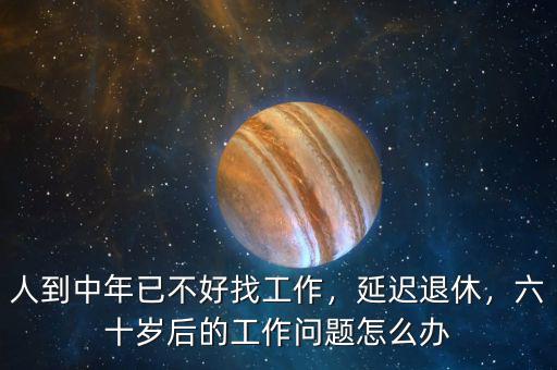 人到中年已不好找工作，延遲退休，六十歲后的工作問題怎么辦