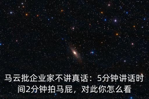 馬云批企業(yè)家不講真話：5分鐘講話時間2分鐘拍馬屁，對此你怎么看