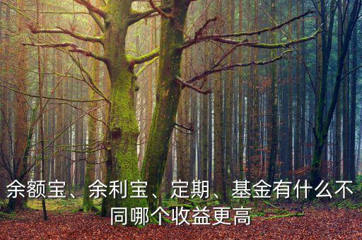 余額寶、余利寶、定期、基金有什么不同哪個收益更高