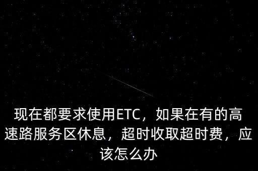 現(xiàn)在都要求使用ETC，如果在有的高速路服務(wù)區(qū)休息，超時收取超時費(fèi)，應(yīng)該怎么辦