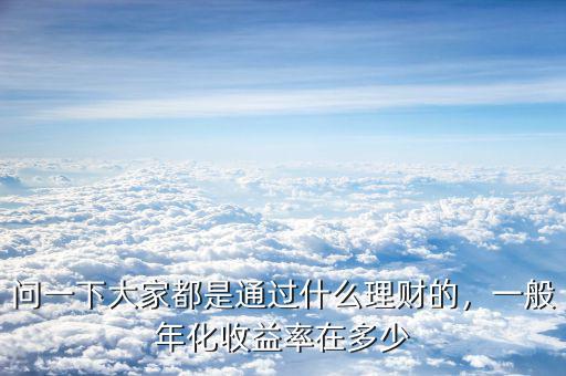 問一下大家都是通過什么理財?shù)?，一般年化收益率在多? class=