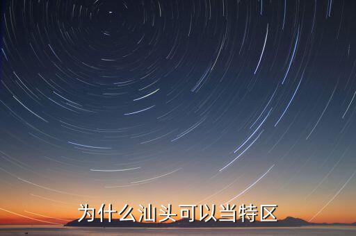 汕頭為什么被國家打壓,為什么汕頭可以當特區(qū)