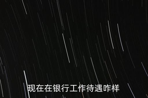 現(xiàn)在在銀行工作待遇咋樣