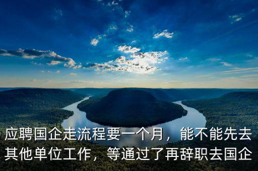 應(yīng)聘國企走流程要一個月，能不能先去其他單位工作，等通過了再辭職去國企