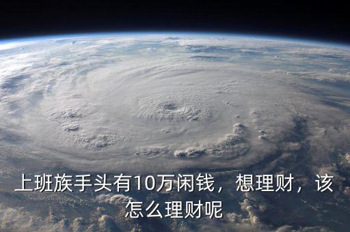 上班族手頭有10萬閑錢，想理財(cái)，該怎么理財(cái)呢
