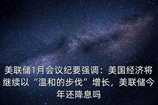美聯(lián)儲1月會議紀(jì)要強(qiáng)調(diào)：美國經(jīng)濟(jì)將繼續(xù)以“溫和的步伐”增長，美聯(lián)儲今年還降息嗎