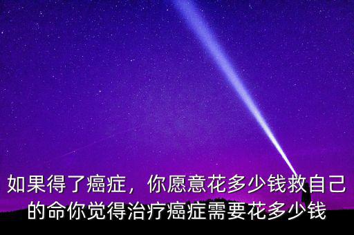 今年大病治療花多少錢,你覺(jué)得治療癌癥需要花多少錢