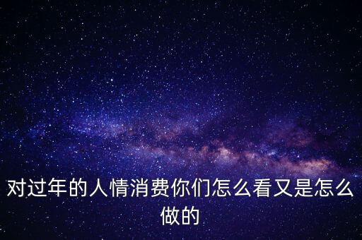 對(duì)過(guò)年的人情消費(fèi)你們?cè)趺纯从质窃趺醋龅? class=