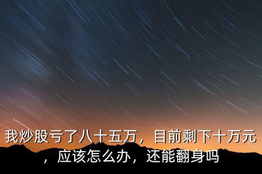 我炒股虧了八十五萬，目前剩下十萬元，應該怎么辦，還能翻身嗎