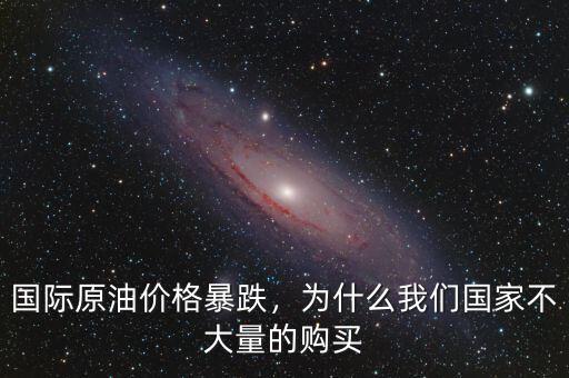 國際原油價格暴跌，為什么我們國家不大量的購買
