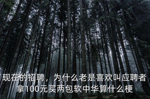 現(xiàn)在的招聘，為什么老是喜歡叫應(yīng)聘者拿100元買兩包軟中華算什么梗