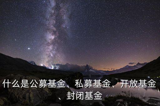 什么是公募基金、私募基金、開放基金、封閉基金