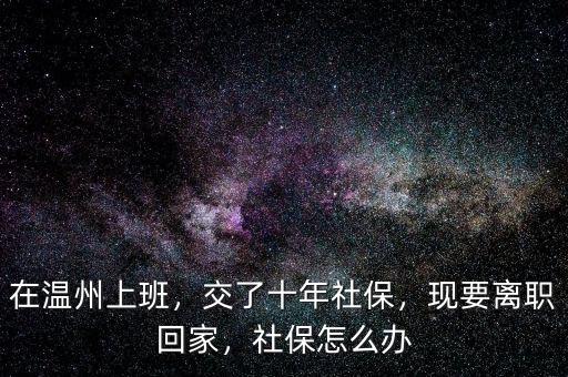 在溫州上班，交了十年社保，現(xiàn)要離職回家，社保怎么辦