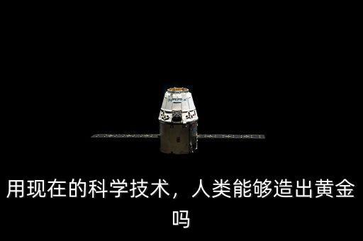 用現(xiàn)在的科學(xué)技術(shù)，人類能夠造出黃金嗎
