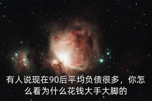 有人說現(xiàn)在90后平均負(fù)債很多，你怎么看為什么花錢大手大腳的
