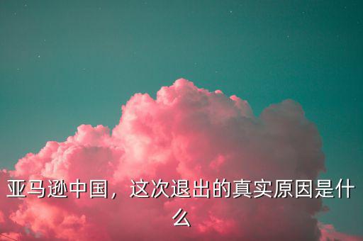 亞馬遜中國，這次退出的真實(shí)原因是什么