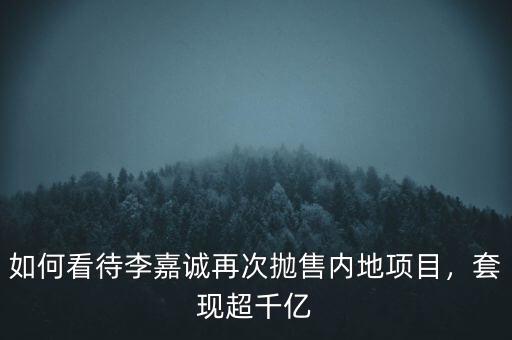 如何看待李嘉誠再次拋售內地項目，套現超千億