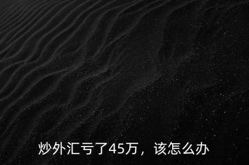 炒外匯虧了45萬(wàn)，該怎么辦