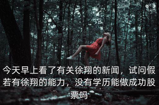 今天早上看了有關(guān)徐翔的新聞，試問假若有徐翔的能力，沒有學(xué)歷能做成功股票嗎