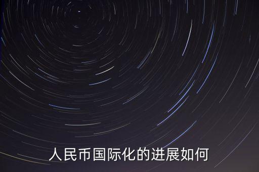 人民幣什么時(shí)候國(guó)際化,人民幣國(guó)際化的進(jìn)展如何
