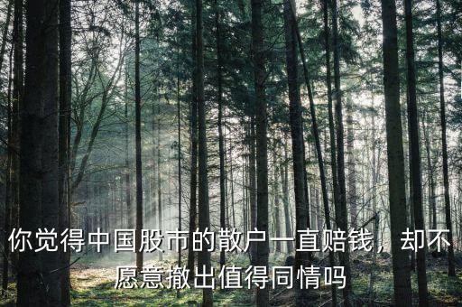 你覺得中國股市的散戶一直賠錢，卻不愿意撤出值得同情嗎