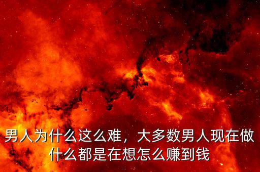 男人為什么這么難，大多數(shù)男人現(xiàn)在做什么都是在想怎么賺到錢