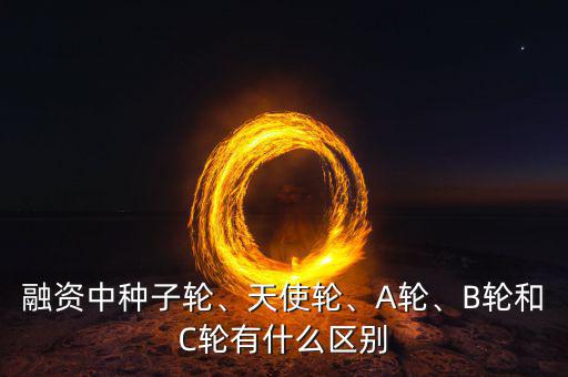 融資中種子輪、天使輪、A輪、B輪和C輪有什么區(qū)別