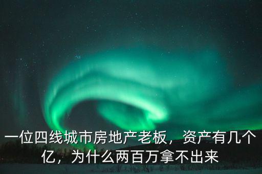 一位四線城市房地產(chǎn)老板，資產(chǎn)有幾個億，為什么兩百萬拿不出來
