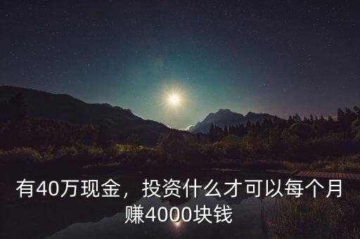 有40萬(wàn)現(xiàn)金，投資什么才可以每個(gè)月賺4000塊錢(qián)