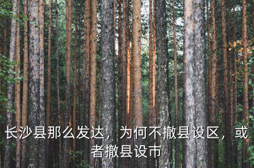 長(zhǎng)沙縣那么發(fā)達(dá)，為何不撤縣設(shè)區(qū)，或者撤縣設(shè)市