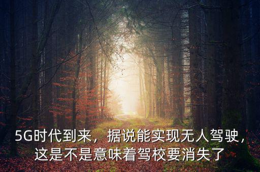 5G時代到來，據(jù)說能實現(xiàn)無人駕駛，這是不是意味著駕校要消失了
