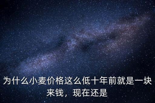 為什么小麥價(jià)格這么低十年前就是一塊來(lái)錢(qián)，現(xiàn)在還是