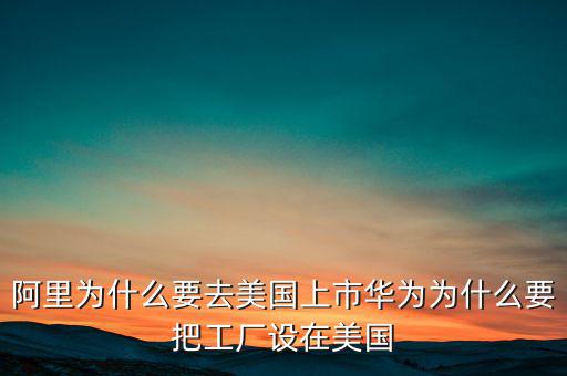 阿里為什么要去美國(guó)上市華為為什么要把工廠設(shè)在美國(guó)