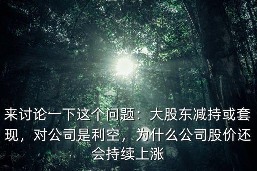 來討論一下這個(gè)問題：大股東減持或套現(xiàn)，對(duì)公司是利空，為什么公司股價(jià)還會(huì)持續(xù)上漲