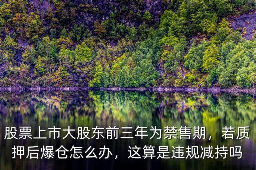 股票上市大股東前三年為禁售期，若質(zhì)押后爆倉怎么辦，這算是違規(guī)減持嗎