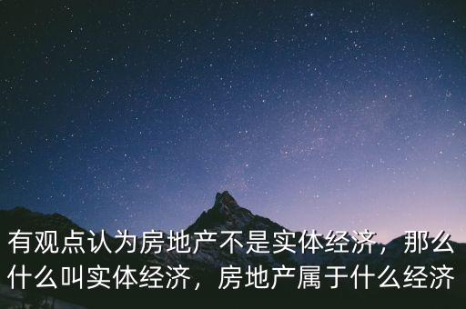 有觀點(diǎn)認(rèn)為房地產(chǎn)不是實(shí)體經(jīng)濟(jì)，那么什么叫實(shí)體經(jīng)濟(jì)，房地產(chǎn)屬于什么經(jīng)濟(jì)
