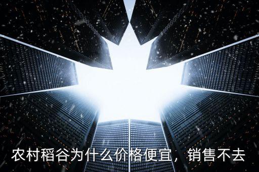 農(nóng)村稻谷為什么價(jià)格便宜，銷售不去