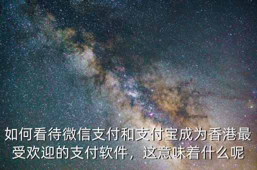 如何看待微信支付和支付寶成為香港最受歡迎的支付軟件，這意味著什么呢