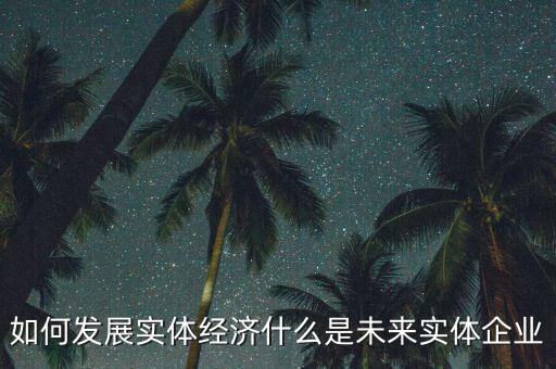 如何發(fā)展實體經(jīng)濟(jì)什么是未來實體企業(yè)