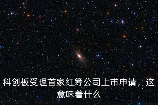 科創(chuàng)板受理首家紅籌公司上市申請，這意味著什么