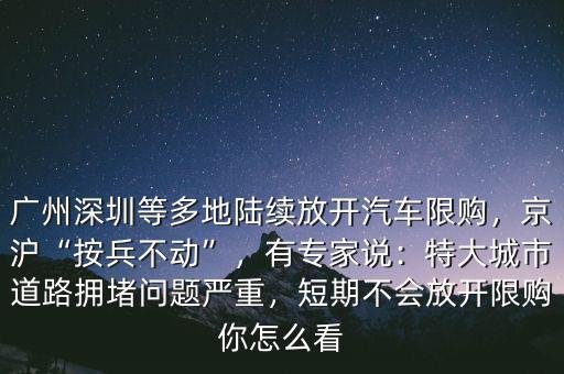 廣州深圳等多地陸續(xù)放開汽車限購，京滬“按兵不動”，有專家說：特大城市道路擁堵問題嚴重，短期不會放開限購你怎么看