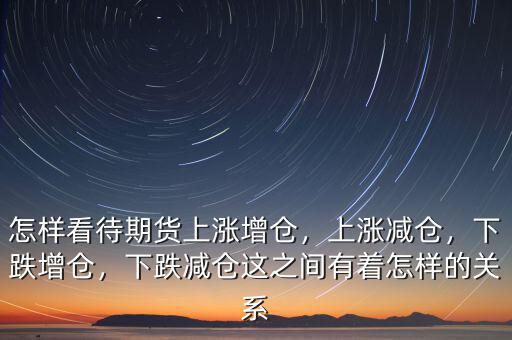 怎樣看待期貨上漲增倉，上漲減倉，下跌增倉，下跌減倉這之間有著怎樣的關(guān)系